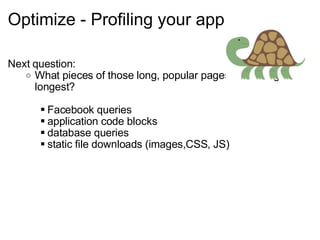 Optimize - Profiling your app Next question: What pieces of those long, popular pages are taking the longest? Facebook queries application code blocks database queries static file downloads (images,CSS, JS) 