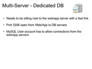 Multi-Server - Dedicated DB Needs to be sitting next to the web/app server with a fast link Port 3306 open from Web/App to DB servers MySQL User account has to allow connections from the web/app servers 