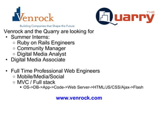 Venrock and the Quarry are looking for Summer Interns: Ruby on Rails Engineers  Community Manager Digital Media Analyst Digital Media Associate Full Time Professional Web Engineers Mobile/Media/Social MVC / Full stack OS->DB->App->Code->Web Server->HTML/JS/CSS/Ajax->Flash www.venrock.com 