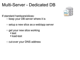 Multi-Server - Dedicated DB If standard hardware/slices: keep your DB server where it is setup a new slice as a web/app server get your new slice working test load-test cut-over your DNS address 