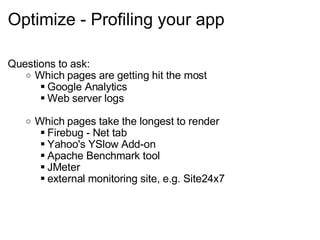 Optimize - Profiling your app Questions to ask: Which pages are getting hit the most Google Analytics Web server logs Which pages take the longest to render Firebug - Net tab Yahoo's YSlow Add-on Apache Benchmark tool JMeter external monitoring site, e.g. Site24x7 