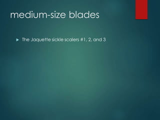 medium-size blades
 The Jaquette sickle scalers #1, 2, and 3
 