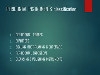 PERIDONTAL INSTRUMENTS classification:
1. PERIODONTAL PROBES
2. EXPLORERS
3. SCALING, ROOT-PLANING & CURETTAGE
4. PERIODONTAL ENDOSCOPE
5. CLEANSING & POLISHING INSTRUMENTS
 