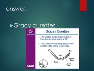 answer.
Gracy curettes
 