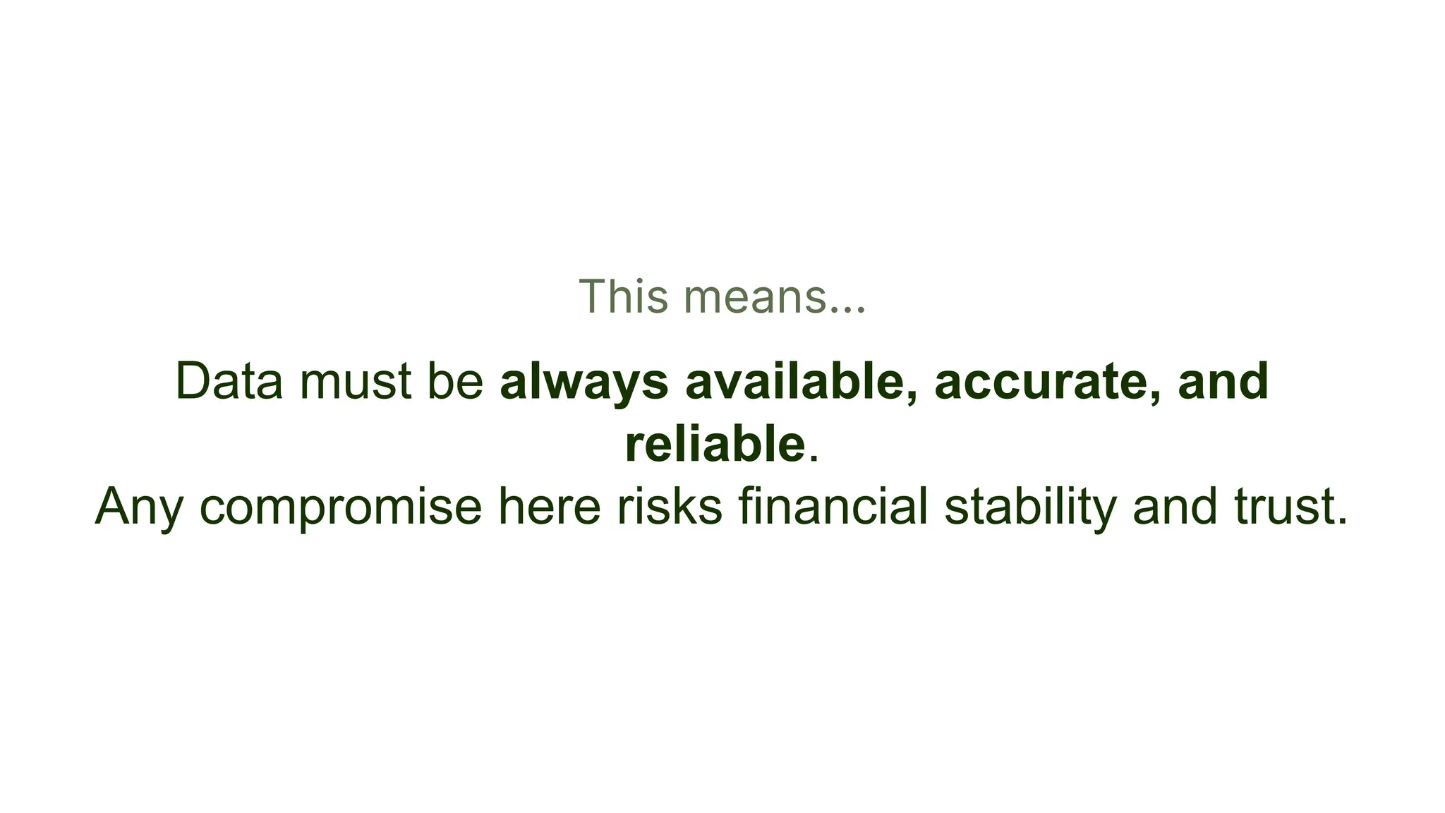 This means...
Data must be always available, accurate, and
reliable.
Any compromise here risks financial stability and trust.
 
