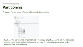 The pyramid. Real world example.
Partitioning
Problem: Performance of large tables started degrading.
Solution: We partitioned large tables by monthly chunks, easing job for database
management tasks and optimise data access. Duration of maintenance tasks
reduced more than 10 times.
 