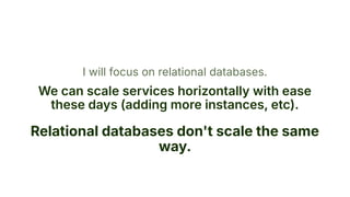 I will focus on relational databases.
We can scale services horizontally with ease
these days (adding more instances, etc).
Relational databases don't scale the same
way.
 