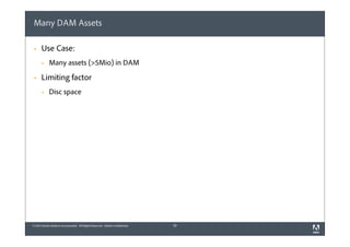 Many DAM Assets
§

Use Case:
§

§

Many assets (>5Mio) in DAM

Limiting factor
§

Disc space

© 2012 Adobe Systems Incorporated. All Rights Reserved. Adobe Confidential.

26

 