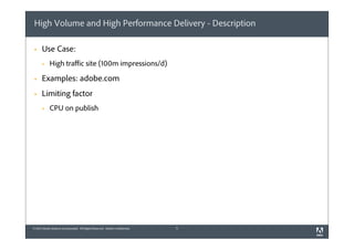 High Volume and High Performance Delivery - Description
§

Use Case:
§

High traﬃc site (100m impressions/d)

§

Examples: adobe.com

§

Limiting factor
§

CPU on publish

© 2012 Adobe Systems Incorporated. All Rights Reserved. Adobe Confidential.

5

 