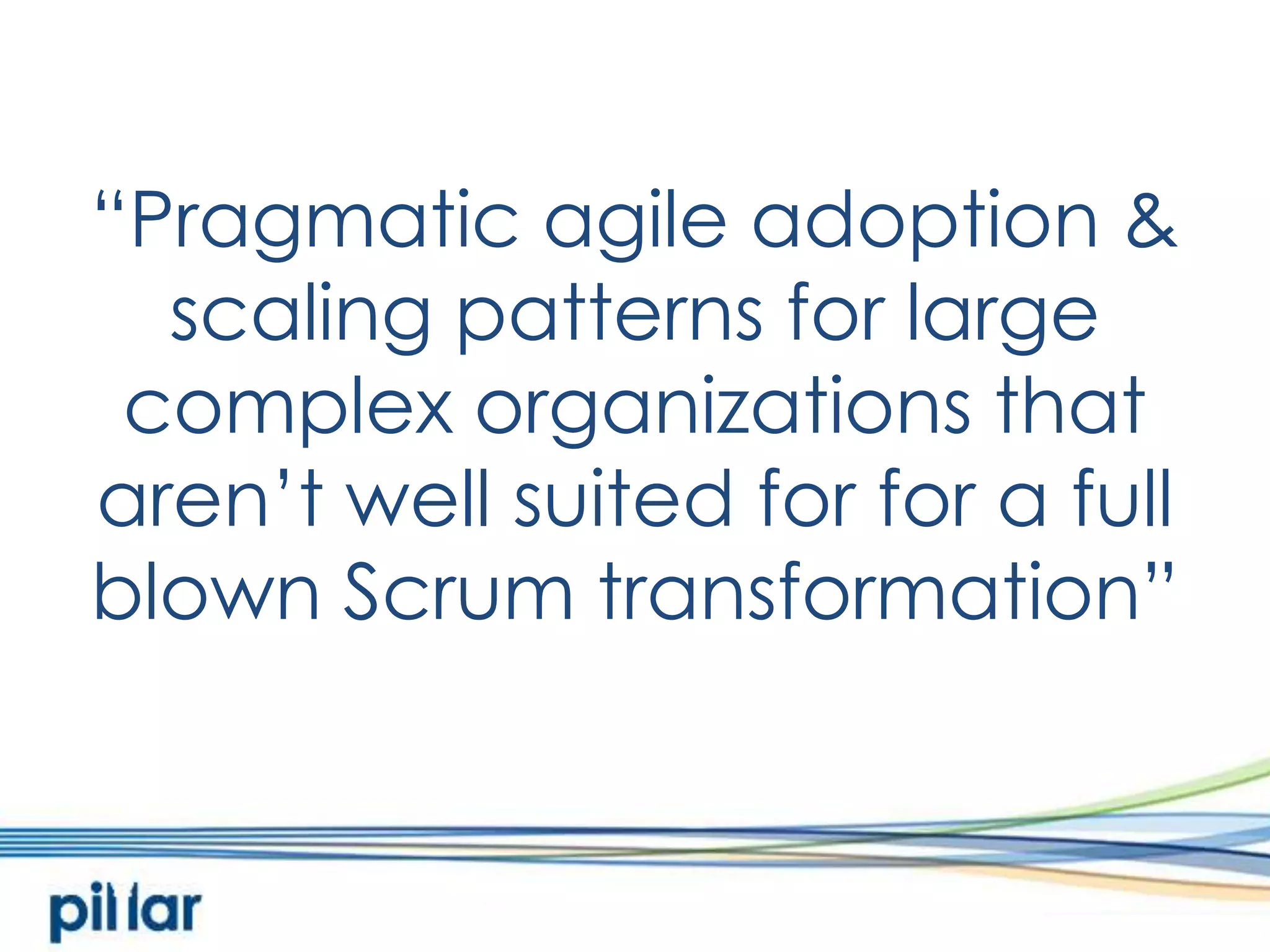“Pragmatic agile adoption & scaling patterns for large complex organizations that aren’t well suited for for a full blown Scrum transformation”