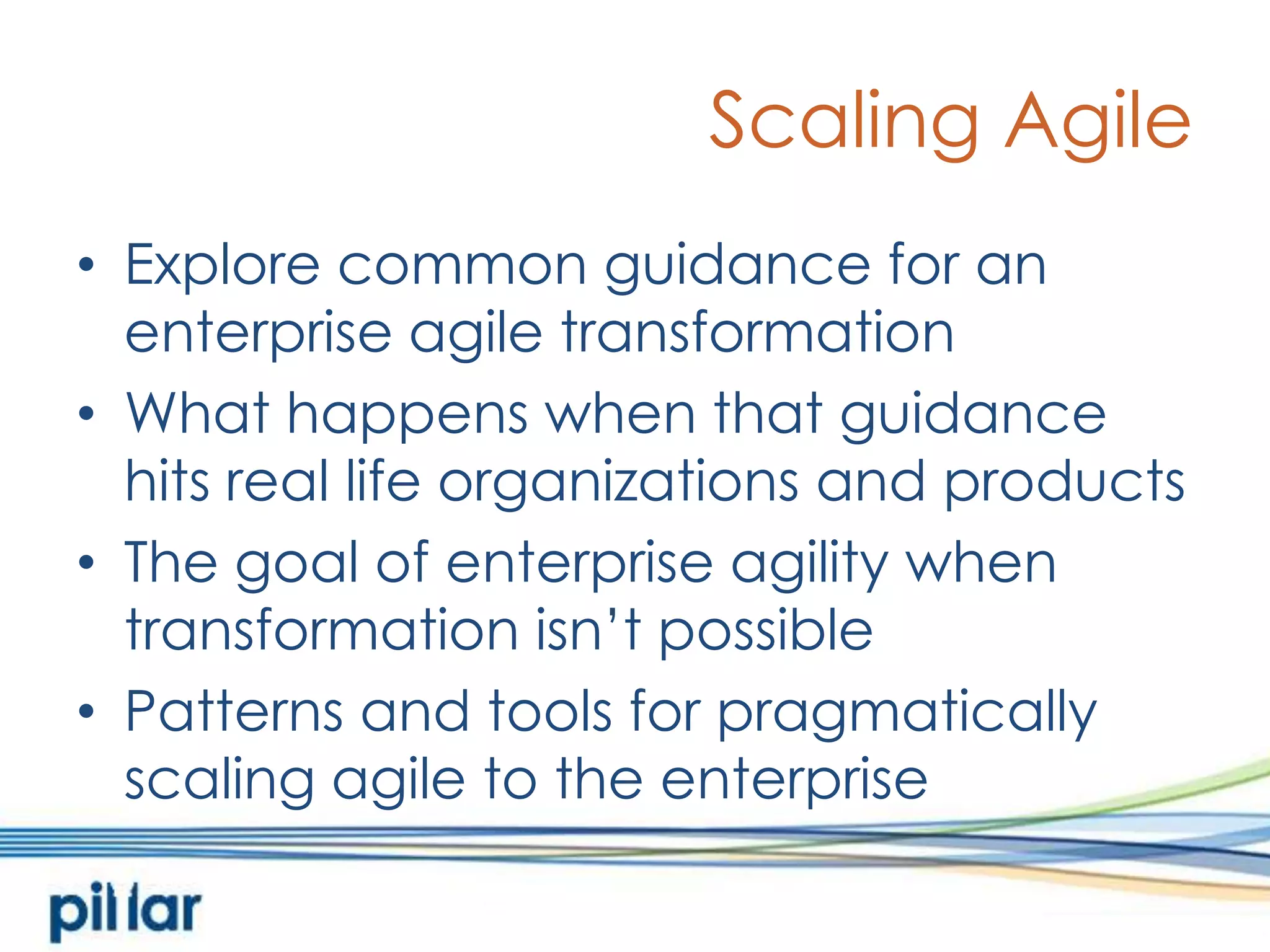 Scaling AgileExplore common guidance for an enterprise agile transformationWhat happens when that guidance hits real life organizations and productsThe goal of enterprise agility when transformation isn’t possiblePatterns and tools for pragmatically scaling agile to the enterprise