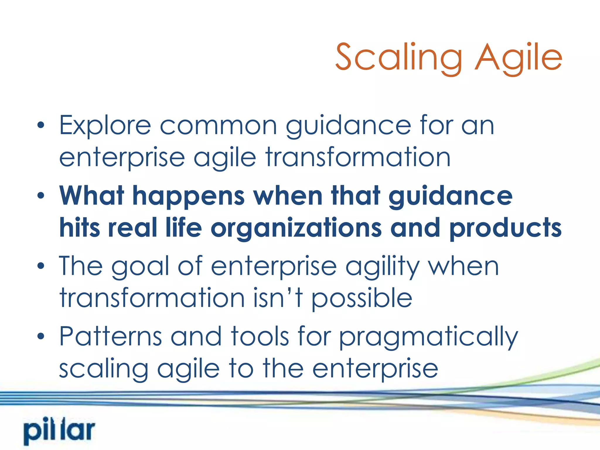 Scaling AgileExplore common guidance for an enterprise agile transformationWhat happens when that guidancehits real life organizations and productsThe goal of enterprise agility when transformation isn’t possiblePatterns and tools for pragmatically scaling agile to the enterprise