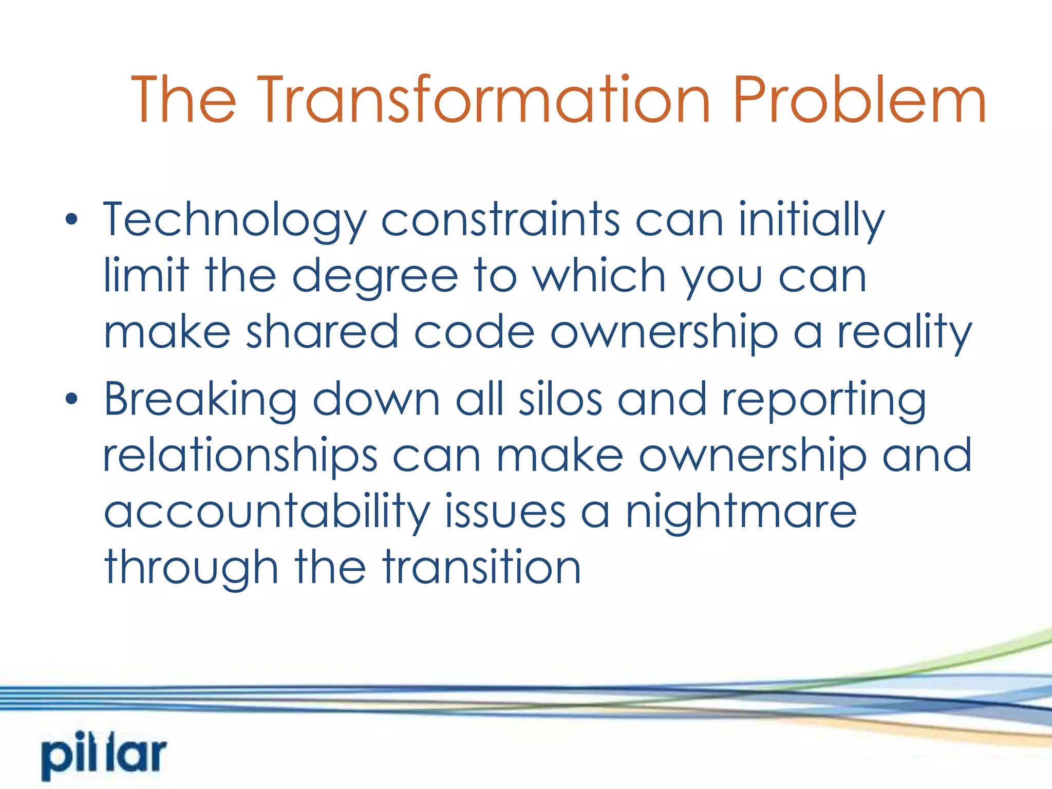 The Transformation ProblemTechnology constraints can initiallylimit the degree to which you can make shared code ownership a realityBreaking down all silos and reporting relationships can make ownership and accountability issues a nightmare through the transition