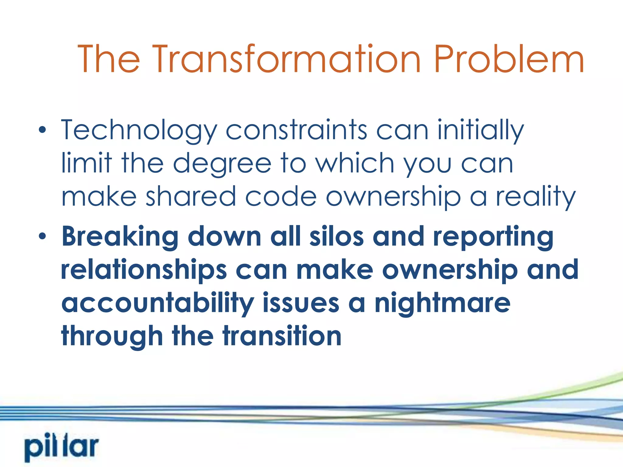The Transformation ProblemTechnology constraints can initiallylimit the degree to which you can make shared code ownership a realityBreaking down all silos and reporting relationships can make ownership and accountability issues a nightmare through the transition