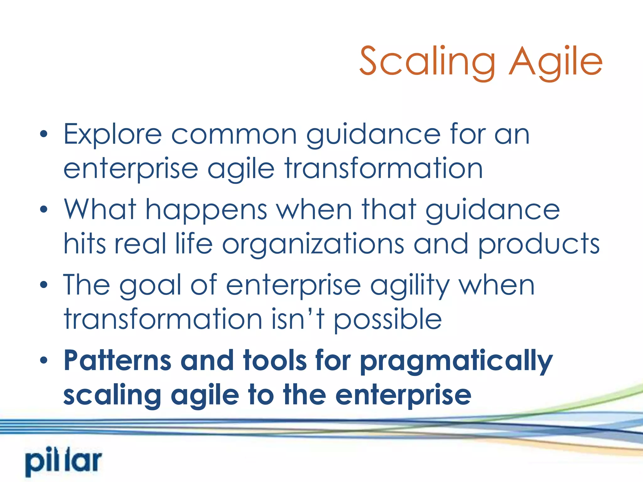 Scaling AgileExplore common guidance for an enterprise agile transformationWhat happens when that guidance hits real life organizations and productsThe goal of enterprise agility when transformation isn’t possiblePatterns and tools for pragmatically scaling agile to the enterprise