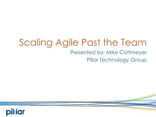 Scaling Agile Past the Team Presented by: Mike Cottmeyer Pillar Technology Group 