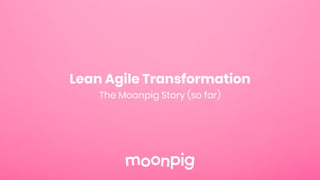 Lean Agile Transformation
The Moonpig Story (so far)
 