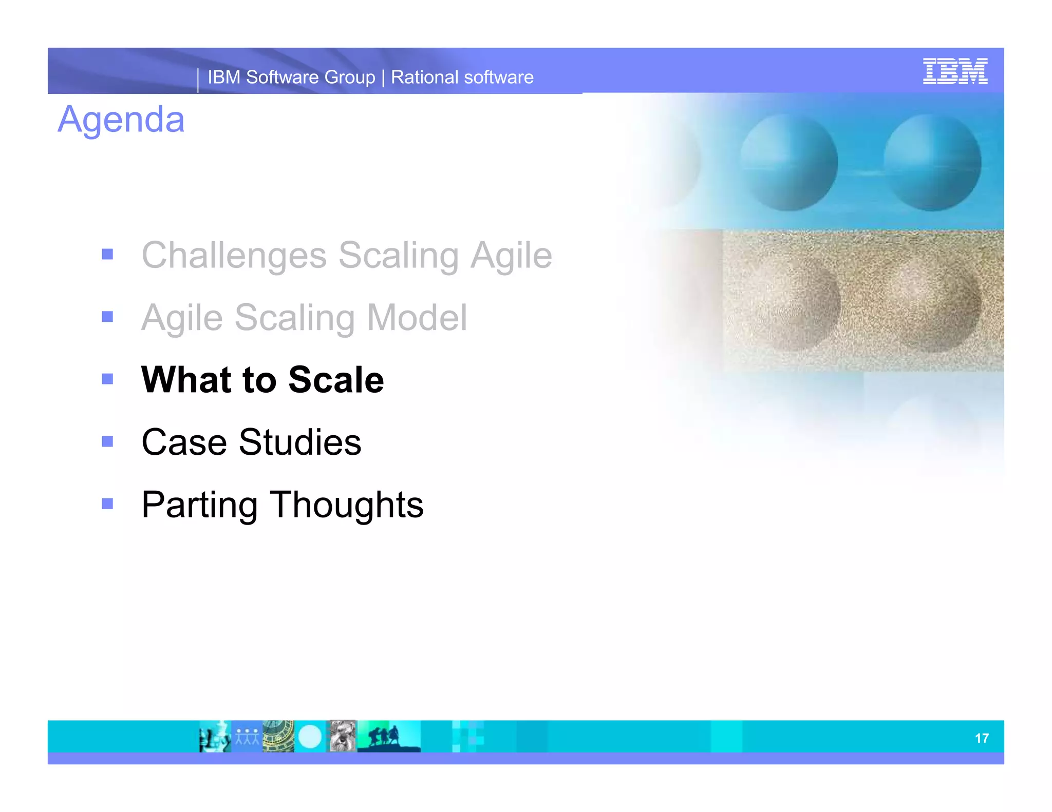 IBM Software Group | Rational software Agenda Challenges Scaling Agile Agile Scaling Model What to Scale Case Studies Parting Thoughts 17 