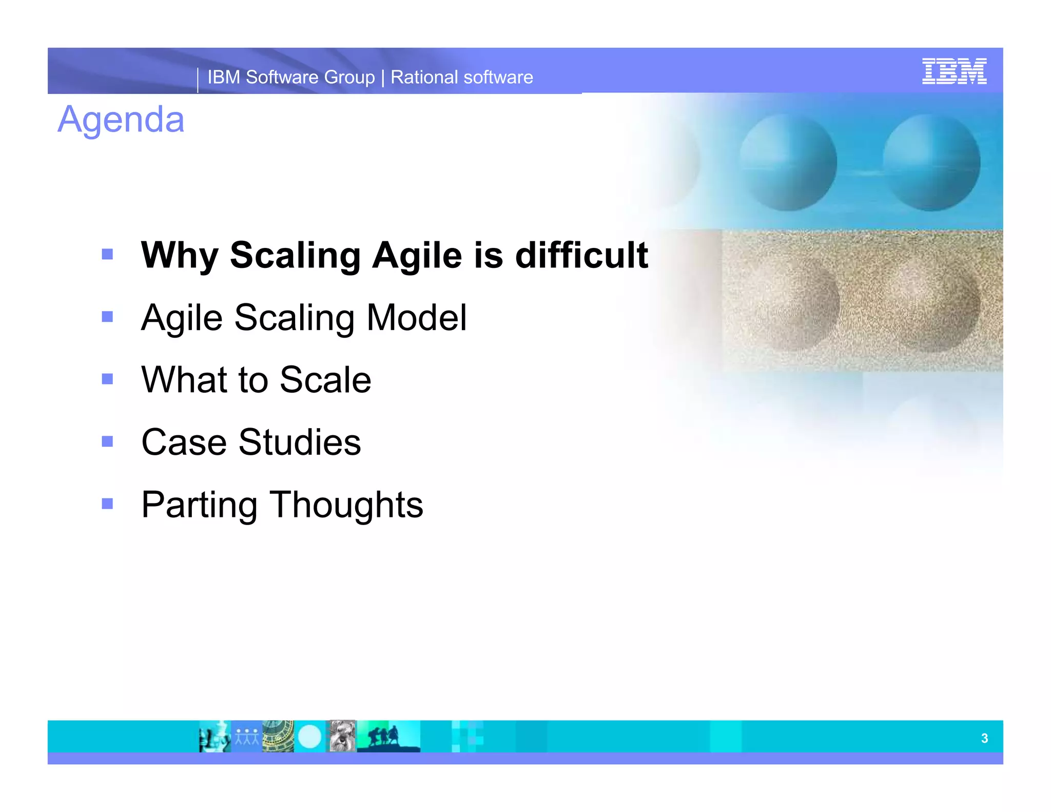 IBM Software Group | Rational software Agenda Why Scaling Agile is difficult Agile Scaling Model What to Scale Case Studies Parting Thoughts 3 