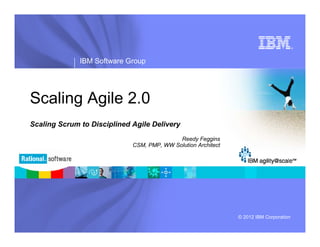 ®




              IBM Software Group




Scaling Agile 2.0
Scaling Scrum to Disciplined Agile Delivery
                                            Reedy Feggins
                             CSM, PMP, WW Solution Architect




                                                               © 2012 IBM Corporation
 