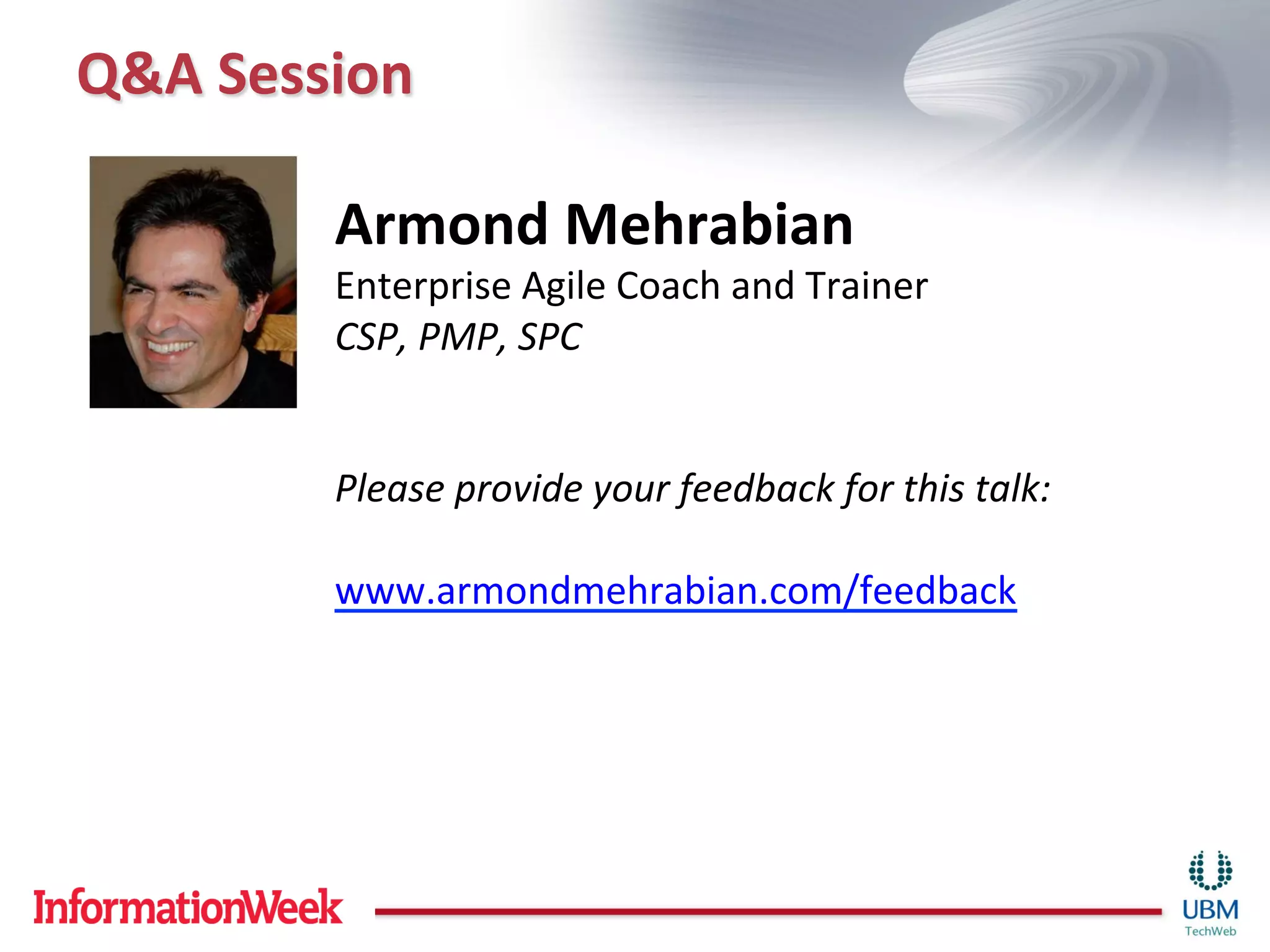 Q&A	
  Session	
  

             Armond	
  Mehrabian	
  
             Enterprise	
  Agile	
  Coach	
  and	
  Trainer	
  
             CSP,	
  PMP,	
  SPC	
  
             	
  
             	
  
             Please	
  provide	
  your	
  feedback	
  for	
  this	
  talk:	
  
             	
  
             www.armondmehrabian.com/feedback	
  

             	
  
             	
  
 