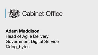 Adam Maddison
Head of Agile Delivery
Government Digital Service
@dog_bytes
 
