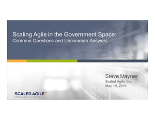 1© 2016 Scaled Agile, Inc. All Rights Reserved. V4.0.0© 2016 Scaled Agile, Inc. All Rights Reserved.
Steve Mayner
Scaled Agile, Inc.
May 19, 2016
Scaling Agile in the Government Space:
Common Questions and Uncommon Answers
 