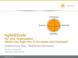 KEGON AG 2014 1
Agile@Scale
For your Organisation –
What‘s the Right Mix of Principles and Practices?
Leatherman Day, Telefónica Germany
München, 25.06.2014
Josef.Scherer@KEGON.de
 