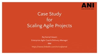 Case Study
for
Scaling Agile Projects
Raj Kamal Vasam
Enterprise Agile Coach/Delivery Manager
IBM
https://www.linkedin.com/in/vrajkamal
 
