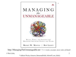 * Addison Wesley (Amazon, BarnesandNoble, InformIT.com, Safari)
http://ManagingTheUnmanageable.net <-----tools, excerpts, more rules of thumb
© Ron Lichty 2
*
 