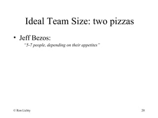 Ideal Team Size: two pizzas
• Jeff Bezos:
“5-7 people, depending on their appetites”
© Ron Lichty 20
 