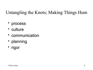 Untangling the Knots; Making Things Hum
• process
• culture
• communication
• planning
• rigor
© Ron Lichty 6
 