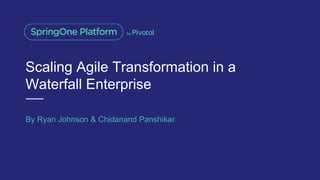 Scaling Agile Transformation in a
Waterfall Enterprise
By Ryan Johnson & Chidanand Panshikar
 