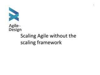1
Scaling Agile without the
scaling framework
 
