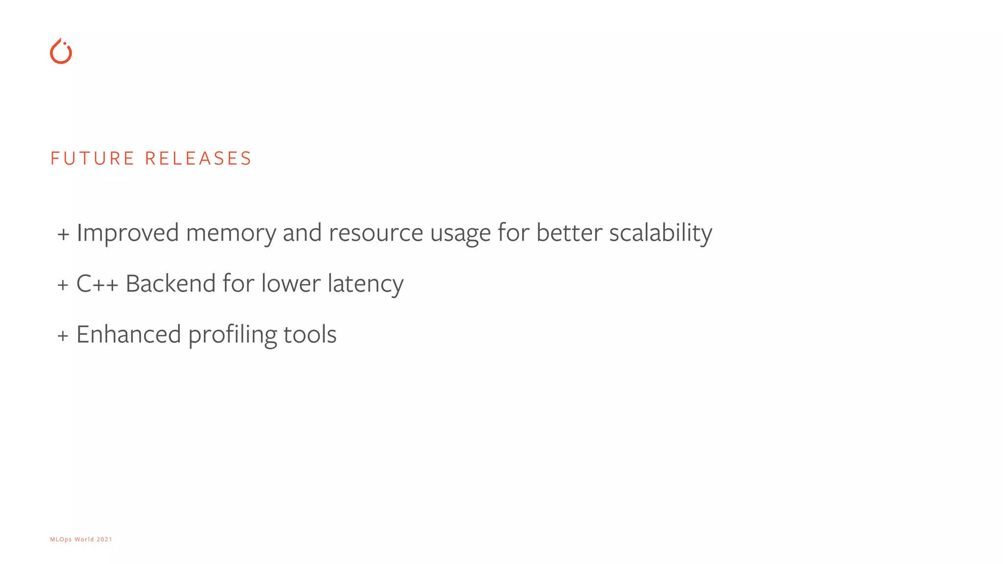 MLOps World 2021 FUTURE RELEASES + Improved memory and resource usage for better scalability + C++ Backend for lower latency + Enhanced profiling tools 