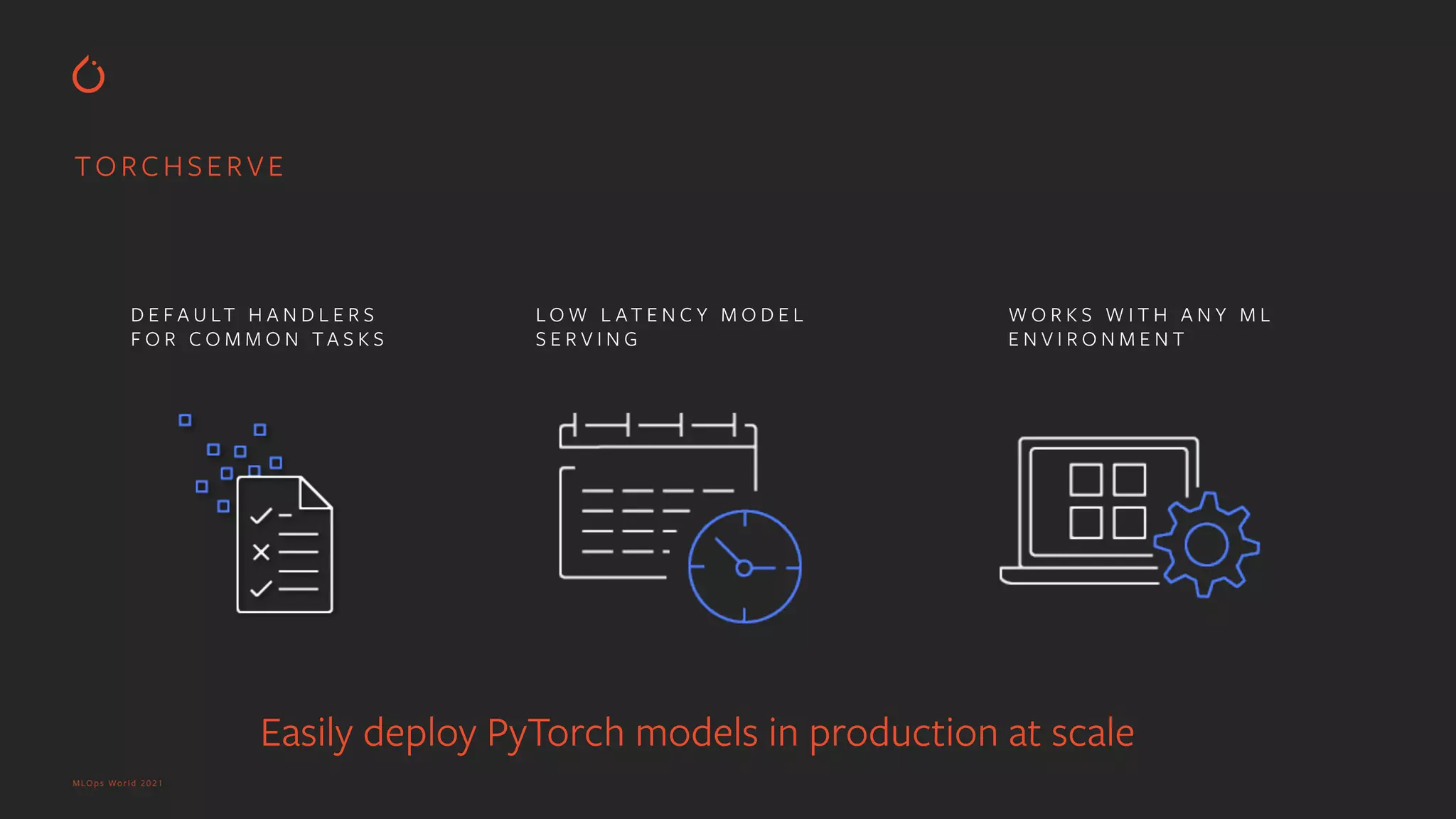 MLOps World 2021 TORCHSERVE Easily deploy PyTorch models in production at scale D E F A U LT H A N D L E R S F O R C O M M O N T A S K S L O W L AT E N C Y M O D E L S E R V I N G W O R K S W I T H A N Y M L E N V I R O N M E N T 