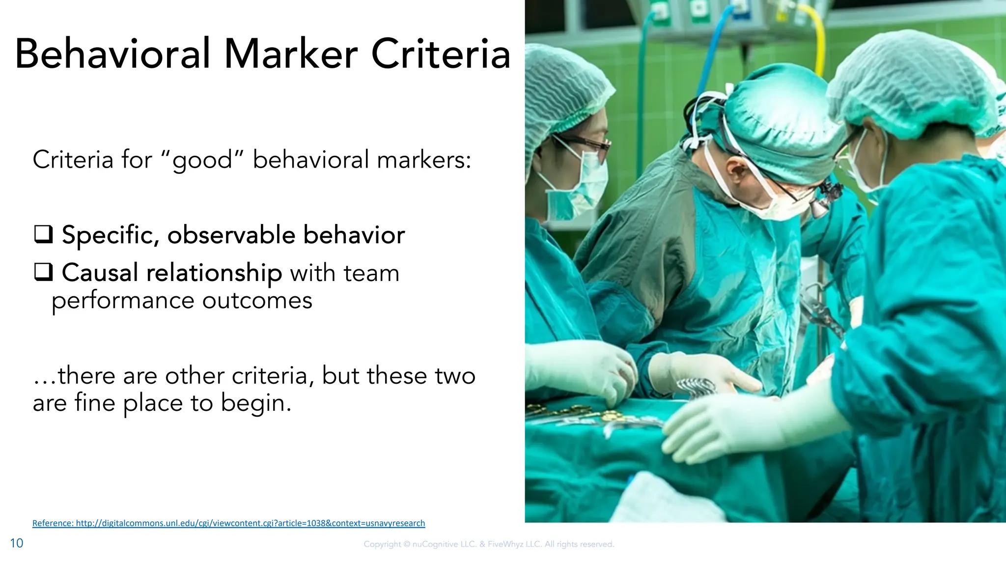 Copyright © nuCognitive LLC. & FiveWhyz LLC. All rights reserved.
Behavioral Marker Criteria
Criteria for “good” behavioral markers:
q Specific, observable behavior
q Causal relationship with team
performance outcomes
…there are other criteria, but these two
are fine place to begin.
Reference: http://digitalcommons.unl.edu/cgi/viewcontent.cgi?article=1038&context=usnavyresearch
10
 