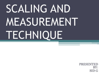 SCALING AND
MEASUREMENT
TECHNIQUE
PRESENTED
BY:
SID G
 