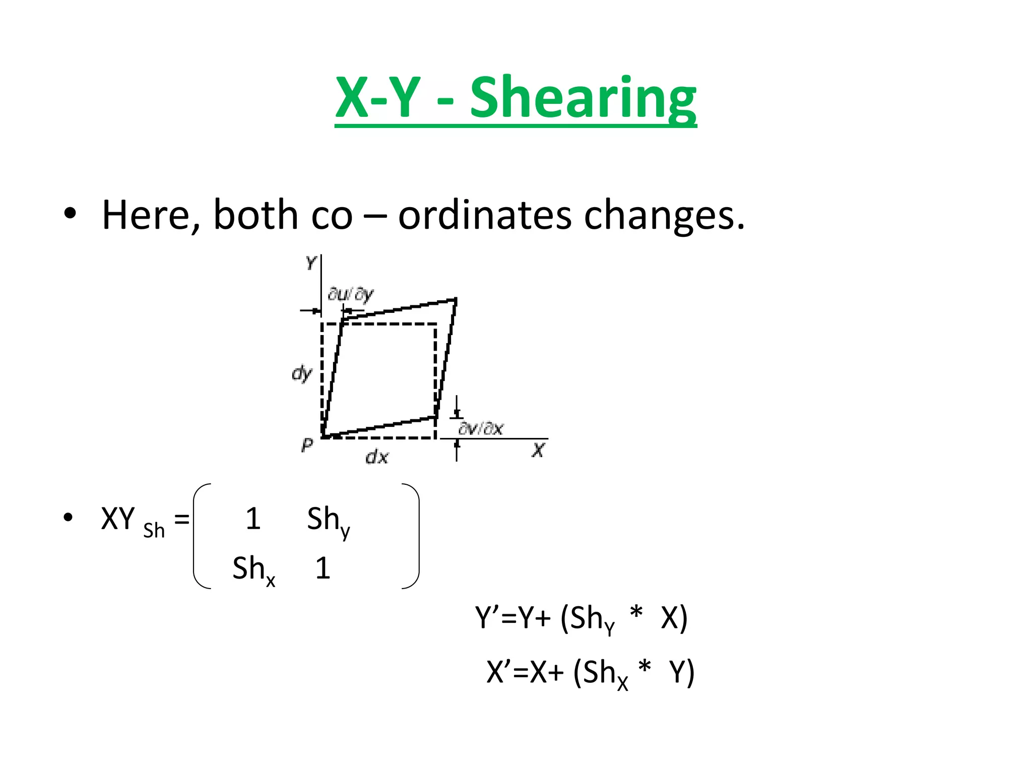 X-Y - Shearing
• Here, both co – ordinates changes.
• XY Sh = 1 Shy
Shx 1
Y’=Y+ (ShY * X)
X’=X+ (ShX * Y)