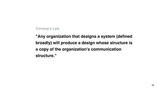 Conway’s Law
10
"Any organization that designs a system (deﬁned
broadly) will produce a design whose structure is
a copy of the organization's communication
structure."
 