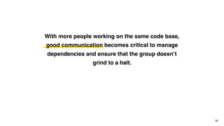 11
With more people working on the same code base,
good communication becomes critical to manage
dependencies and ensure that the group doesn’t
grind to a halt.
 