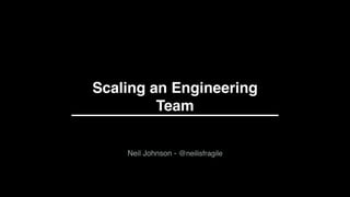 Scaling an Engineering
Team
1
Neil Johnson - @neilisfragile
 