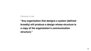 Conway’s Law
10
"Any organization that designs a system (deﬁned
broadly) will produce a design whose structure is
a copy o...