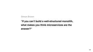 Simon Brown
12
“If you can’t build a well-structured monolith,
what makes you think microservices are the
answer?“
 