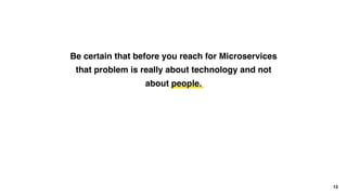 Be certain that before you reach for Microservices
that problem is really about technology and not
about people.
13
 