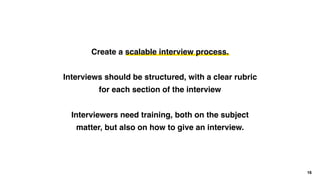 16
Create a scalable interview process.
Interviews should be structured, with a clear rubric
for each section of the inter...