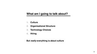 What am I going to talk about?
2
Culture
Organisational Structure
Technology Choices
Hiring
1.
2.
3.
4.
But really everyth...