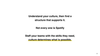 7
Understand your culture, then ﬁnd a
structure that supports it.
Not every one is Spotify
Staff your teams with the skill...