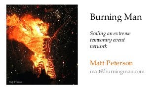 Burning Man 
Scaling an extreme 
temporary event 
network 
Matt Peterson 
matt@burningman.com 
Matt Peterson 
 
