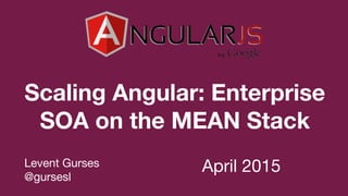 Scaling Angular: Enterprise
SOA on the MEAN Stack
Levent Gurses
@gursesl
April 2015
 